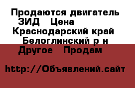 Продаются двигатель ЗИД › Цена ­ 10 000 - Краснодарский край, Белоглинский р-н Другое » Продам   